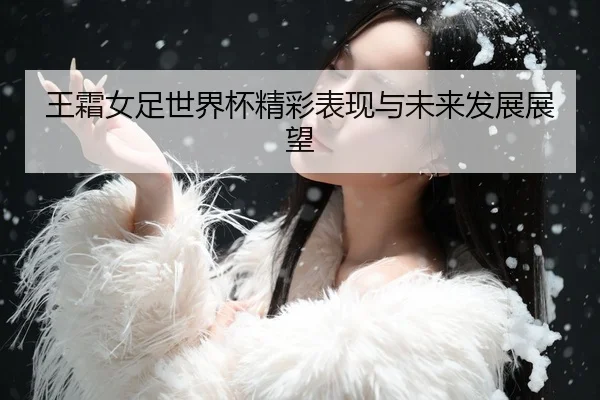 王霜女足世界杯精彩表现与未来发展展望