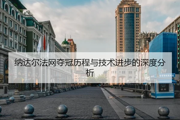 纳达尔法网夺冠历程与技术进步的深度分析